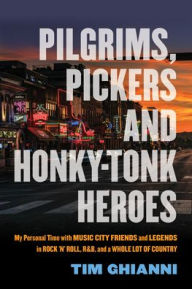 Title: Pilgrims, Pickers and Honky-Tonk Heroes: My Personal Time with Music City Friends and Legends in Rock 'n' Roll, R&B, and a Whole Lot of Country, Author: Tim Ghianni