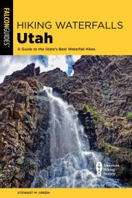 Title: Hiking Waterfalls Utah: A Guide to the State's Best Waterfall Hikes, Author: Stewart M. Green