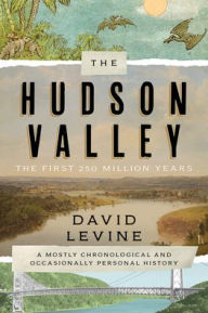 Title: The Hudson Valley: The First 250 Million Years: A Mostly Chronological and Occasionally Personal History, Author: David Levine