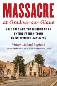 Title: Massacre at Oradour-sur-Glane: Nazi Gold and the Murder of an Entire French Town by SS Division Das Reich, Author: Vincent dePaul Lupiano