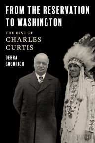 Title: From the Reservation to Washington: The Rise of Charles Curtis, Author: Debra Goodrich
