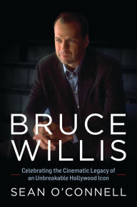 Title: Bruce Willis: Celebrating the Cinematic Legacy of an Unbreakable Hollywood Icon, Author: Sean O'Connell