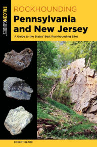 Title: Rockhounding Pennsylvania and New Jersey: A Guide to the States' Best Rockhounding Sites, Author: Robert Beard