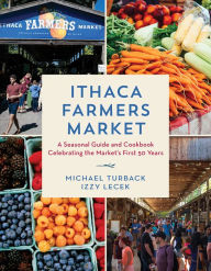 Title: Ithaca Farmers Market: A Seasonal Guide and Cookbook Celebrating the Market's First 50 Years, Author: Michael Turback