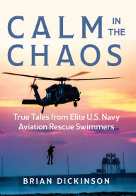 Title: Calm in the Chaos: True Tales from Elite U.S. Navy Aviation Rescue Swimmers, Author: Brian Dickinson
