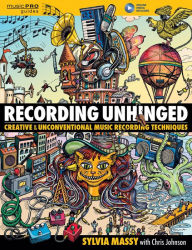 Title: Recording Unhinged: Creative and Unconventional Music Recording Techniques, Author: Sylvia Massy