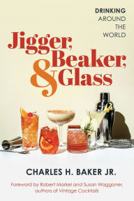 Title: Jigger, Beaker, and Glass: Drinking Around the World, Author: Charles H. Baker Jr.