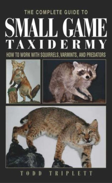Complete Guide to Small Game Taxidermy: How To Work With Squirrels, Varmints, And Predators