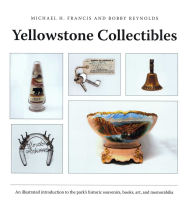 Title: Yellowstone Collectibles: An Illustrated Introduction to the Park's Historic Souvenirs, Books, Art, and Memorabilia, Author: Michael H. Francis