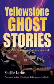 Title: Yellowstone Ghost Stories: Spooky Tales From the World's First National Park, Author: Shellie Larios