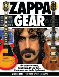 Title: Zappa Gear: The Unique Guitars, Amplifiers, Effects Units, Keyboards and Studio Equipment, Author: Mick Ekers