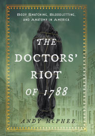 Title: Doctors' Riot of 1788: Body Snatching, Bloodletting, and Anatomy in America, Author: Andy McPhee