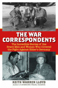 Title: The War Correspondents: The Incredible Stories of the Brave Men and Women Who Covered the Fight Against Hitler's Germany, Author: Keith Warren Lloyd