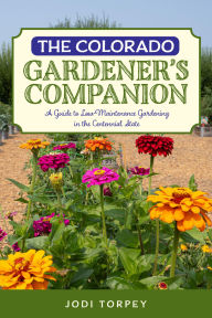 Title: The Colorado Gardener's Companion: A Guide to Low-Maintenance Gardening in the Centennial State, Author: Jodi Torpey