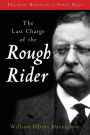 The Last Charge of the Rough Rider: Theodore Roosevelt's Final Days