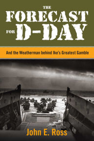 Title: The Forecast for D-Day: And the Weatherman behind Ike's Greatest Gamble, Author: John E. Ross