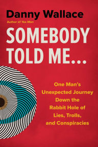 Title: Somebody Told Me...: One Man's Unexpected Journey Down the Rabbit Hole of Lies, Trolls, and Conspiracies, Author: Danny Wallace