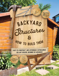 Title: Backyard Structures and How to Build Them: Easy-to-Construct and Affordable Outbuildings for Any Builder, Beginner or Advanced, Author: Monte Burch