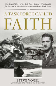 Title: A Task Force Called Faith: The Untold Story of the U.S. Army Soldiers Who Fought for Survival at Chosin Reservoir-and Honor Back Home, Author: Steve Vogel