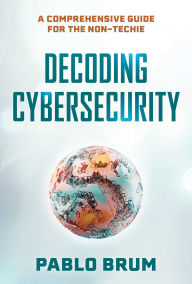 Title: Decoding Cybersecurity: A Comprehensive Guide for the Non-Techie, Author: Pablo Brum