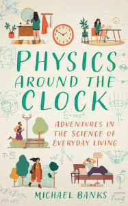 Title: Physics Around the Clock: Adventures in the Science of Everyday Living, Author: Michael Banks