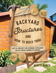 Title: Backyard Structures and How to Build Them: Easy-to-Construct and Affordable Outbuildings for Any Builder, Beginner or Advanced, Author: Monte Burch