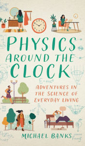 Title: Physics Around the Clock: Adventures in the Science of Everyday Living, Author: Michael Banks