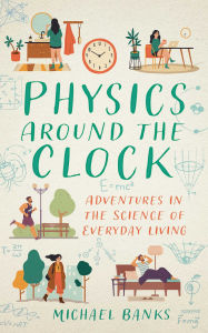 Title: Physics Around the Clock: Adventures in the Science of Everyday Living, Author: Michael Banks