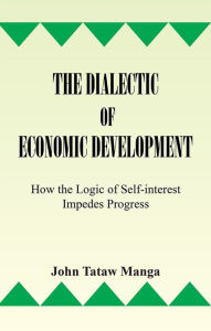 Title: The Dialectic of Economic Development: How the Logic of Self-Interest Impedes Progress, Author: John Tataw Manga