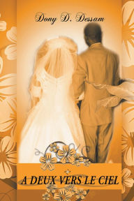Title: A Deux vers Le Ciel: Le Mariage Chrétien, L'affaire de Dieu, pour la Gloire de Dieu., Author: Dony D. Dessam