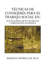 Title: TECNICAS DE CONSEJERIA PARA EL TRABAJO SOCIAL EN: ALCOHOLISMO, ABUSO DE DROGAS Y ORIENTACION ACADEMICA: ALCOHOLÍSMO, ABUSO DE DROGAS Y ORIENTACIÓN ACADÉMICA, Author: Mariano Morillo B. Ph.D.