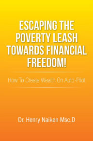 Title: Escaping The Poverty Leash Towards Financial Freedom!: How To Create Wealth On Auto-Pilot, Author: Dr. Henry Naiken Msc.D