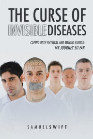 Title: The Curse of Invisible Diseases: Coping with Physical and Mental Illness: My Journey So Far, Author: Samuel Swift