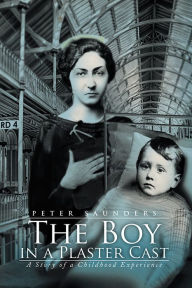 Title: The Boy in a Plaster Cast: A Story of a Childhood Experience, Author: Peter Saunders
