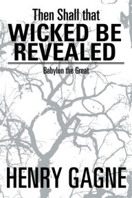 Title: Then Shall that Wicked be Revealed: Babylon the Great, Author: Henry Gagne