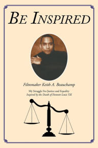Title: Be Inspired: My Struggle For Justice and Equality Inspired by the Death of Emmett Louis Till, Author: Keith A Beauchamp