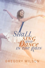 Title: I Shall Sing and Dance in the Rain, Author: Gregory Wilson