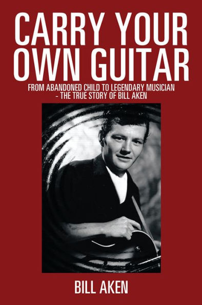 Carry Your Own Guitar: From Abandoned Child to Legendary Musician - The True Story of Bill Aken