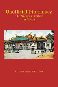 Title: Unofficial Diplomacy: The American Institute in Taiwan: A Memoir, Author: David Dean