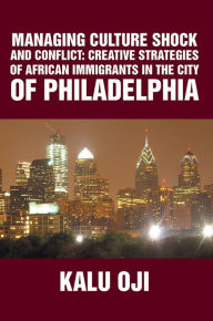 Title: MANAGING CULTURE SHOCK AND CONFLICT: CREATIVE STRATEGIES OF AFRICAN IMMIGRANTS IN THE CITY OF PHILADELPHIA, Author: KALU OJI