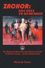 Title: ZACHOR: NOT ONLY TO REMEMBER: The Holocaust Memorial and Tolerance Center of Nassau County... Its First Twenty Years, Author: Marcia W. Posner