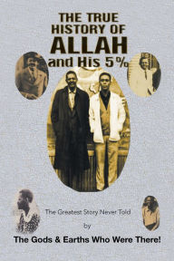 Title: The True History of Allah and His 5%: The Greatest Story Never Told by the Gods & Earths Who Were There!, Author: The Gods & Earths Who Were There!