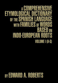 Title: A Comprehensive Etymological Dictionary of the Spanish Language with Families of Words Based on Indo-European Roots: Volume I (A-G), Author: Edward a Roberts