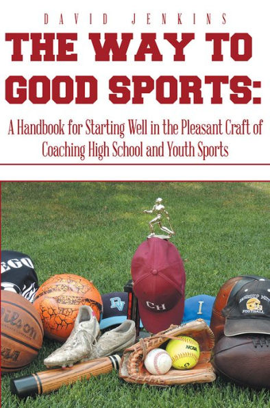 The Way to Good Sports:: A Handbook for Starting Well in the Pleasant Craft of Coaching High School and Youth Sports