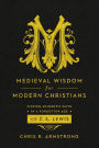 Medieval Wisdom for Modern Christians: Finding Authentic Faith in a Forgotten Age with C. S. Lewis