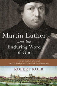 Title: Martin Luther and the Enduring Word of God: The Wittenberg School and Its Scripture-Centered Proclamation, Author: Robert Kolb