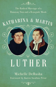 Title: Katharina and Martin Luther: The Radical Marriage of a Runaway Nun and a Renegade Monk, Author: Michelle DeRusha