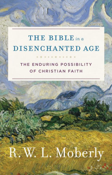 The Bible in a Disenchanted Age (Theological Explorations for the Church Catholic): The Enduring Possibility of Christian Faith