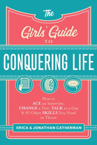 Title: The Girls' Guide to Conquering Life: How to Ace an Interview, Change a Tire, Talk to a Guy, and 97 Other Skills You Need to Thrive, Author: Erica Catherman