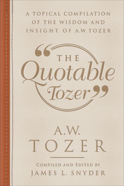 The Quotable Tozer: A Topical Compilation of the Wisdom and Insight of A.W. Tozer